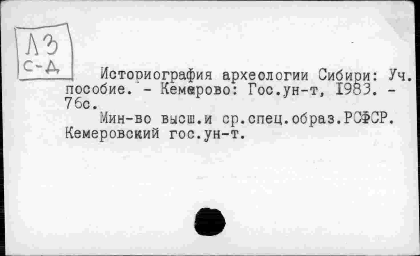 ﻿Историография археологии Сибиои: Уч. пособие. - Кемерово: Гос.ун-т, 1983. -
Мин-во высш.и ср.спец.образ.РСФСР.
Кемеровский гос.ун-т.